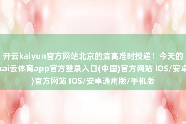 开云kaiyun官方网站北京的清高准时投递！今天的晨安是橙红色-kai云体育app官方登录入口(中国)官方网站 IOS/安卓通用版/手机版