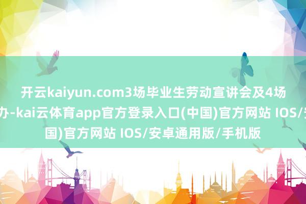 开云kaiyun.com 3场毕业生劳动宣讲会及4场校企对接会同时举办-kai云体育app官方登录入口(中国)官方网站 IOS/安卓通用版/手机版