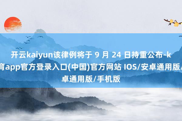 开云kaiyun该律例将于 9 月 24 日持重公布-kai云体育app官方登录入口(中国)官方网站 IOS/安卓通用版/手机版