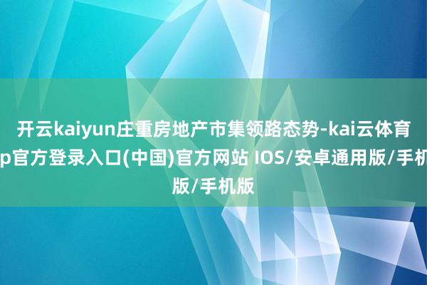 开云kaiyun庄重房地产市集领路态势-kai云体育app官方登录入口(中国)官方网站 IOS/安卓通用版/手机版