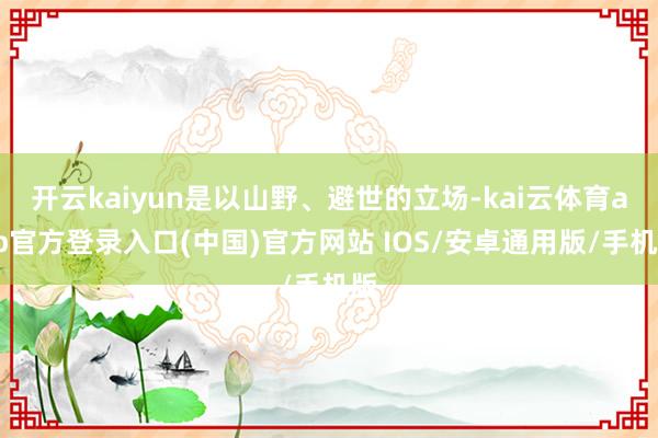 开云kaiyun是以山野、避世的立场-kai云体育app官方登录入口(中国)官方网站 IOS/安卓通用版/手机版