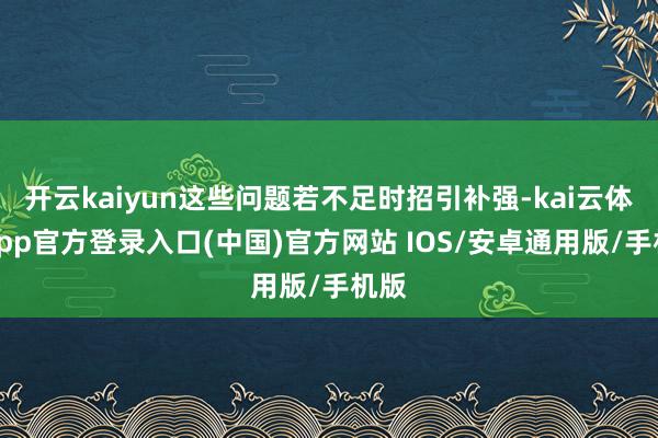 开云kaiyun这些问题若不足时招引补强-kai云体育app官方登录入口(中国)官方网站 IOS/安卓通用版/手机版