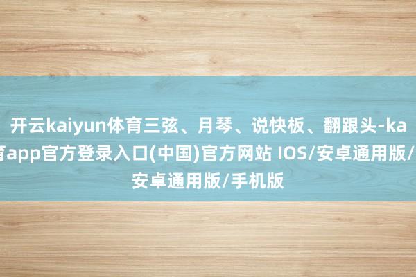 开云kaiyun体育三弦、月琴、说快板、翻跟头-kai云体育app官方登录入口(中国)官方网站 IOS/安卓通用版/手机版