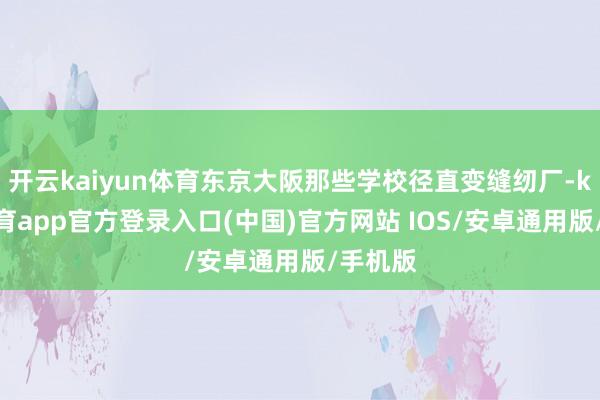 开云kaiyun体育东京大阪那些学校径直变缝纫厂-kai云体育app官方登录入口(中国)官方网站 IOS/安卓通用版/手机版