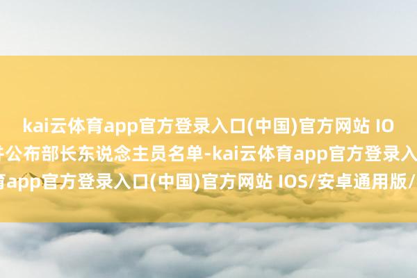 kai云体育app官方登录入口(中国)官方网站 IOS/安卓通用版/手机版并公布部长东说念主员名单-kai云体育app官方登录入口(中国)官方网站 IOS/安卓通用版/手机版