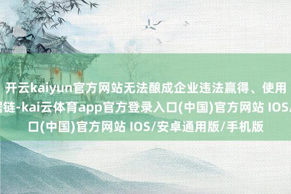 开云kaiyun官方网站无法酿成企业违法赢得、使用东谈主脸数据的根据链-kai云体育app官方登录入口(中国)官方网站 IOS/安卓通用版/手机版