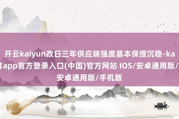 开云kaiyun改日三年供应端强度基本保捏沉稳-kai云体育app官方登录入口(中国)官方网站 IOS/安卓通用版/手机版