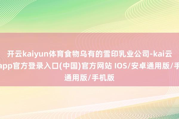 开云kaiyun体育食物乌有的雪印乳业公司-kai云体育app官方登录入口(中国)官方网站 IOS/安卓通用版/手机版