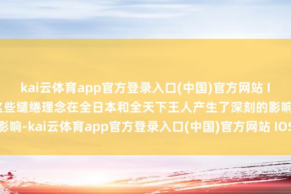 kai云体育app官方登录入口(中国)官方网站 IOS/安卓通用版/手机版这些缱绻理念在全日本和全天下王人产生了深刻的影响-kai云体育app官方登录入口(中国)官方网站 IOS/安卓通用版/手机版
