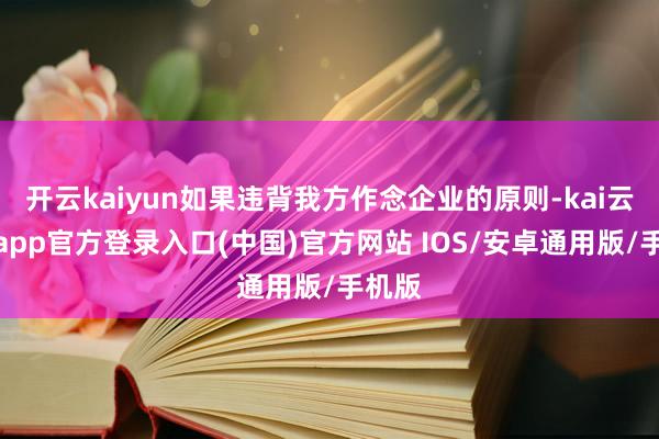 开云kaiyun如果违背我方作念企业的原则-kai云体育app官方登录入口(中国)官方网站 IOS/安卓通用版/手机版