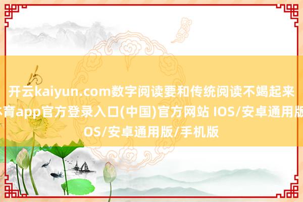 开云kaiyun.com数字阅读要和传统阅读不竭起来-kai云体育app官方登录入口(中国)官方网站 IOS/安卓通用版/手机版
