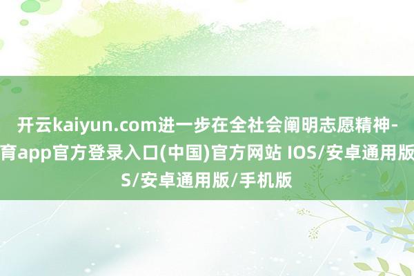 开云kaiyun.com进一步在全社会阐明志愿精神-kai云体育app官方登录入口(中国)官方网站 IOS/安卓通用版/手机版
