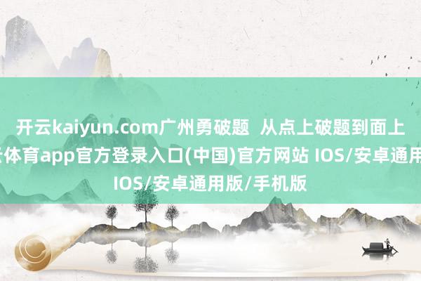 开云kaiyun.com广州勇破题  从点上破题到面上吐花-kai云体育app官方登录入口(中国)官方网站 IOS/安卓通用版/手机版