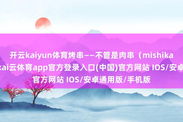 开云kaiyun体育烤串——不管是肉串（mishikaki）、小鸡腿-kai云体育app官方登录入口(中国)官方网站 IOS/安卓通用版/手机版