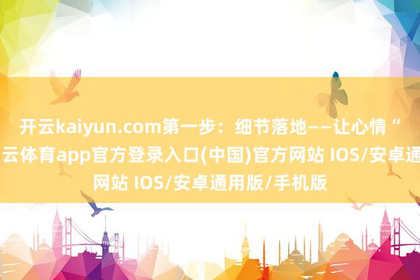 开云kaiyun.com第一步：细节落地——让心情“被看见”-kai云体育app官方登录入口(中国)官方网站 IOS/安卓通用版/手机版