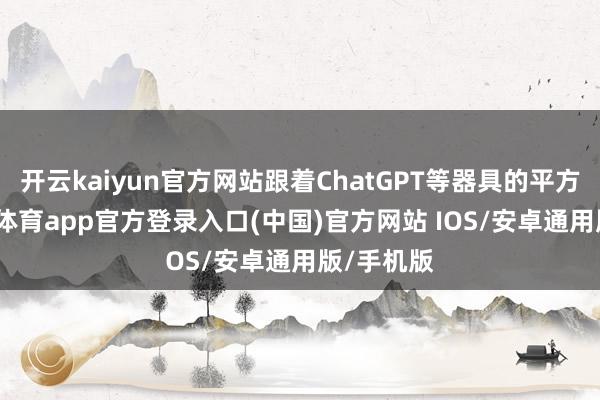 开云kaiyun官方网站跟着ChatGPT等器具的平方化-kai云体育app官方登录入口(中国)官方网站 IOS/安卓通用版/手机版