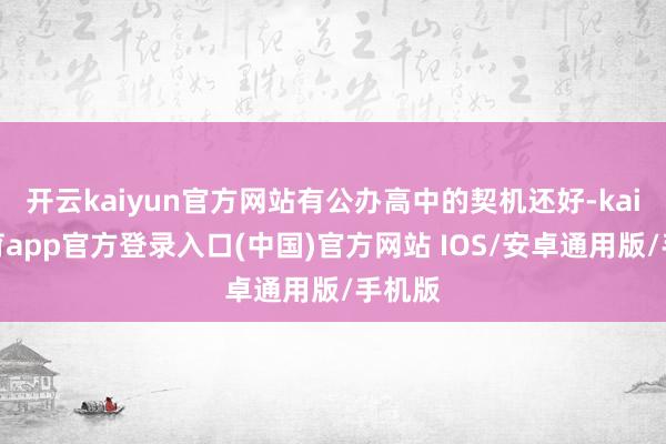 开云kaiyun官方网站有公办高中的契机还好-kai云体育app官方登录入口(中国)官方网站 IOS/安卓通用版/手机版