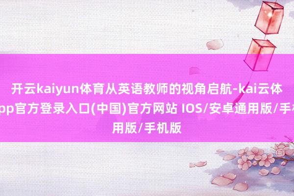 开云kaiyun体育从英语教师的视角启航-kai云体育app官方登录入口(中国)官方网站 IOS/安卓通用版/手机版