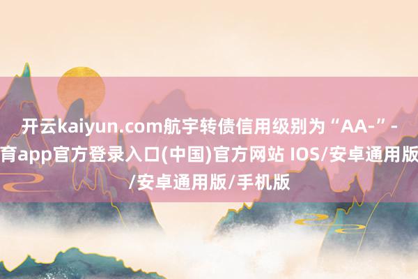 开云kaiyun.com航宇转债信用级别为“AA-”-kai云体育app官方登录入口(中国)官方网站 IOS/安卓通用版/手机版