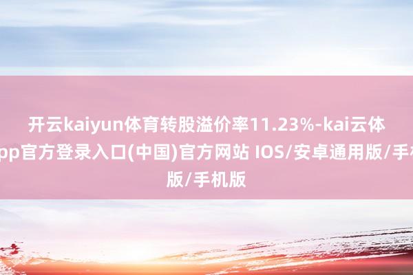 开云kaiyun体育转股溢价率11.23%-kai云体育app官方登录入口(中国)官方网站 IOS/安卓通用版/手机版