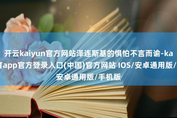 开云kaiyun官方网站泽连斯基的惧怕不言而谕-kai云体育app官方登录入口(中国)官方网站 IOS/安卓通用版/手机版
