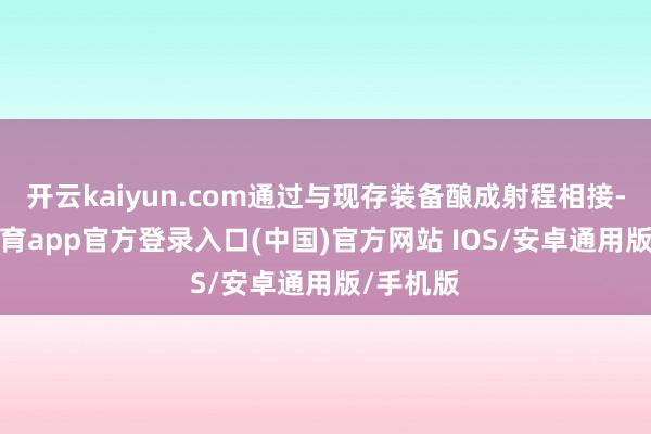 开云kaiyun.com通过与现存装备酿成射程相接-kai云体育app官方登录入口(中国)官方网站 IOS/安卓通用版/手机版