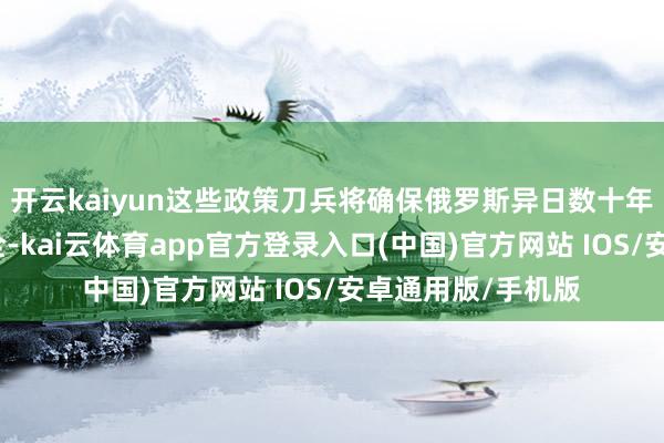 开云kaiyun这些政策刀兵将确保俄罗斯异日数十年的政策均衡与安全-kai云体育app官方登录入口(中国)官方网站 IOS/安卓通用版/手机版