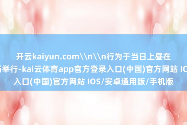 开云kaiyun.com\n\n行为于当日上昼在尚格锦园小区中心广场举行-kai云体育app官方登录入口(中国)官方网站 IOS/安卓通用版/手机版