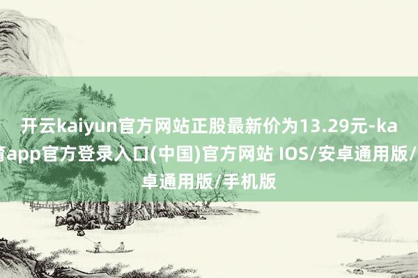 开云kaiyun官方网站正股最新价为13.29元-kai云体育app官方登录入口(中国)官方网站 IOS/安卓通用版/手机版