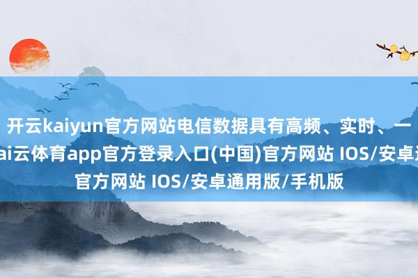 开云kaiyun官方网站电信数据具有高频、实时、一语气的特色-kai云体育app官方登录入口(中国)官方网站 IOS/安卓通用版/手机版