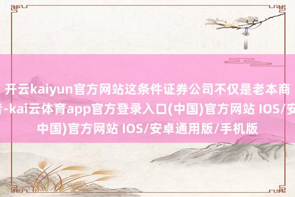 开云kaiyun官方网站这条件证券公司不仅是老本商场参与者和建造者-kai云体育app官方登录入口(中国)官方网站 IOS/安卓通用版/手机版