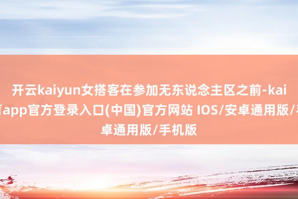 开云kaiyun女搭客在参加无东说念主区之前-kai云体育app官方登录入口(中国)官方网站 IOS/安卓通用版/手机版