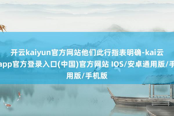 开云kaiyun官方网站 他们此行指表明确-kai云体育app官方登录入口(中国)官方网站 IOS/安卓通用版/手机版