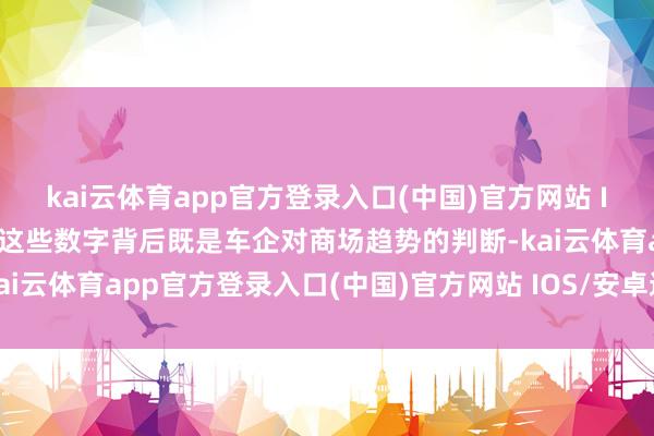 kai云体育app官方登录入口(中国)官方网站 IOS/安卓通用版/手机版这些数字背后既是车企对商场趋势的判断-kai云体育app官方登录入口(中国)官方网站 IOS/安卓通用版/手机版