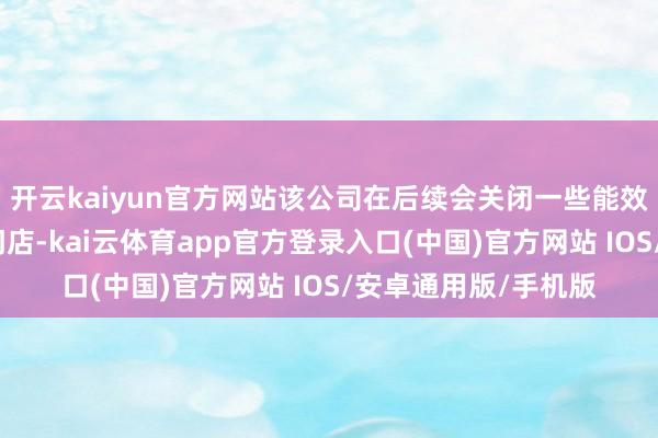 开云kaiyun官方网站该公司在后续会关闭一些能效低、推广期铺开的门店-kai云体育app官方登录入口(中国)官方网站 IOS/安卓通用版/手机版