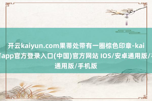 开云kaiyun.com果蒂处带有一圈棕色印章-kai云体育app官方登录入口(中国)官方网站 IOS/安卓通用版/手机版