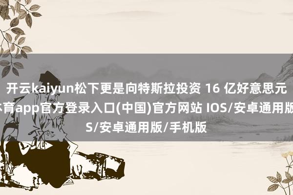 开云kaiyun松下更是向特斯拉投资 16 亿好意思元-kai云体育app官方登录入口(中国)官方网站 IOS/安卓通用版/手机版